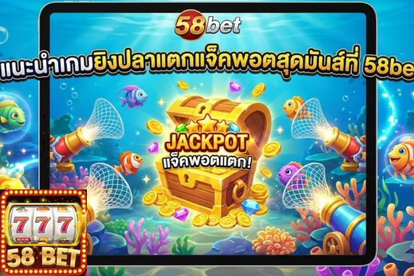 แนะนำเกมยิงปลาแตกแจ็คพอตสุดมันส์ที่ 58bet